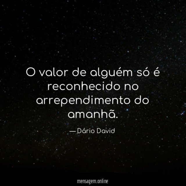 O valor de alguém só é reconhecido no arrependimento do amanhã