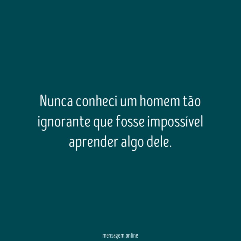 Nunca conheci um homem tão ignorante que fosse