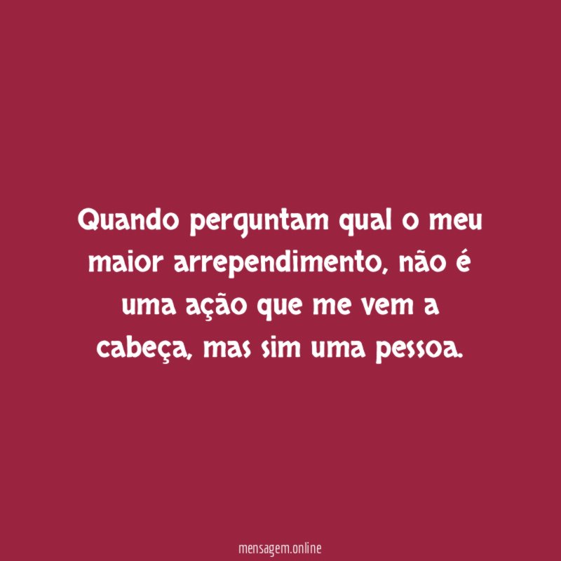 Quando perguntam qual o meu maior arrependimento