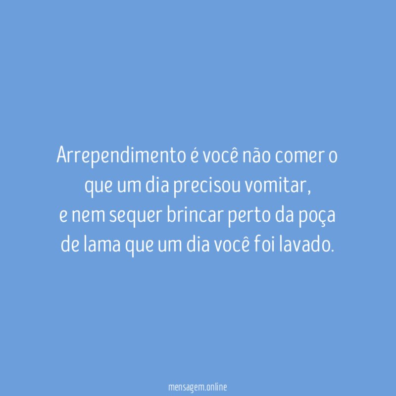 Arrependimento é você não comer o que um dia precisou vomitar