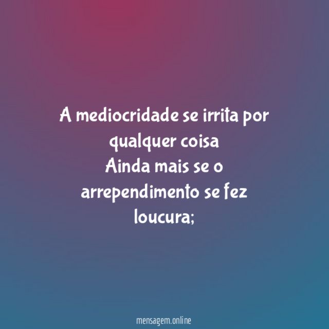 A mediocridade se irrita por qualquer coisa Ainda mais