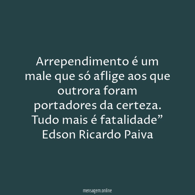 "Arrependimento é um male que só aflige aos que outrora foram portadores da certeza. Tudo mais é fatalidade"