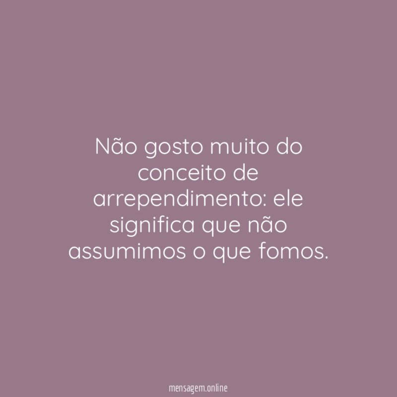 Não gosto muito do conceito de arrependimento