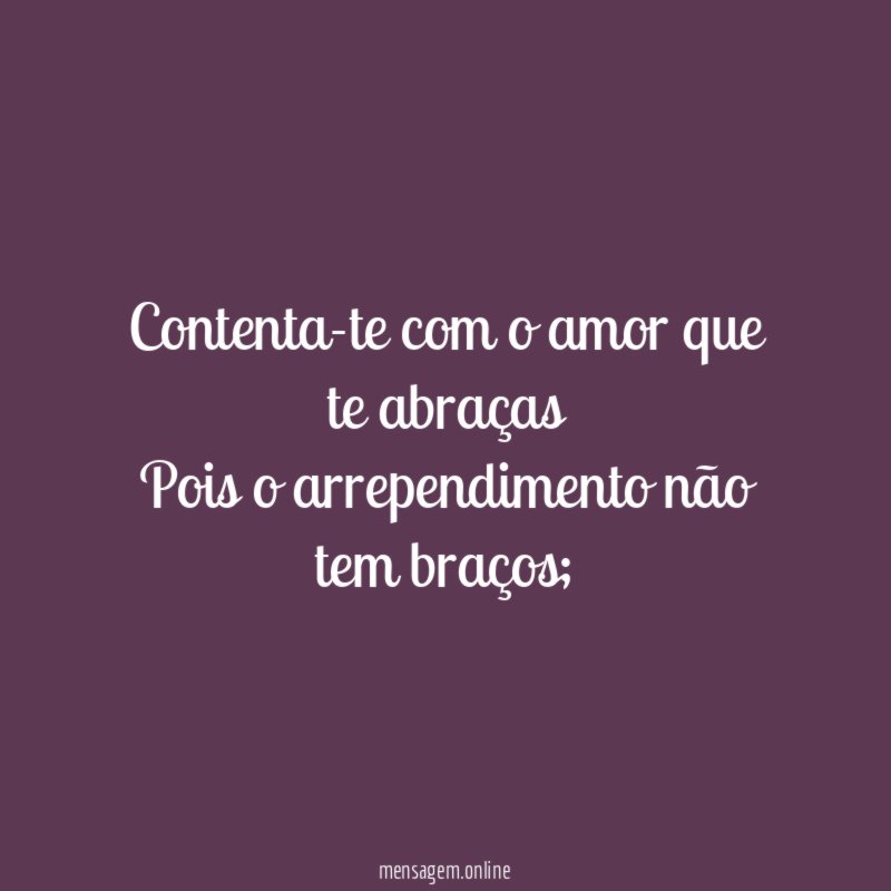 Contenta-te com o amor que te abraças Pois
