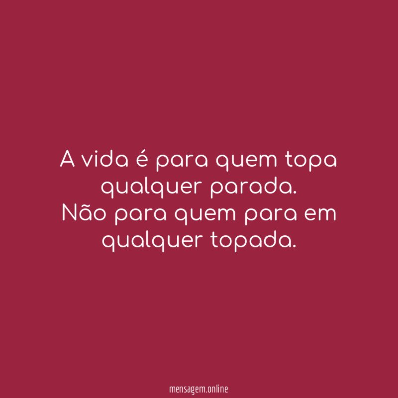 A vida é para quem topa qualquer parada
