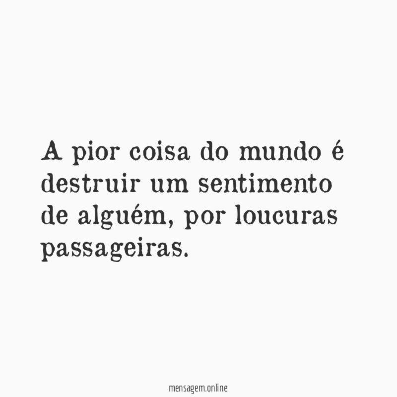 A pior coisa do mundo é destruir um sentimento de alguém