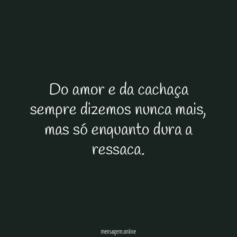 Do amor e da cachaça sempre dizemos nunca mais