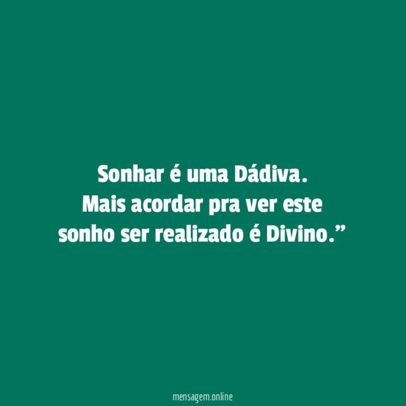 “Sonhar é uma Dádiva. Mais acordar pra ver este sonho ser realizado é Divino.”