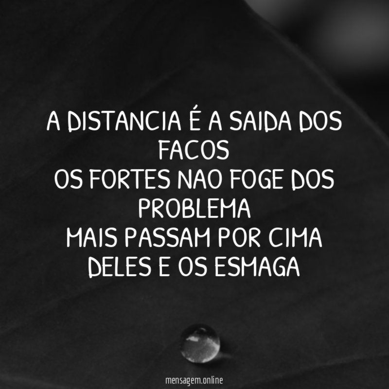A DISTANCIA É A SAIDA DOS FACOS OS FORTES