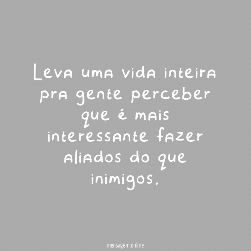 Leva uma vida inteira pra gente perceber que