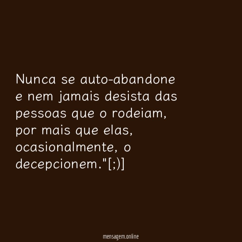 Nunca se auto-abandone e nem jamais desista das pessoas que o rodeiam