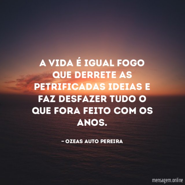 A vida é igual fogo que derrete as
