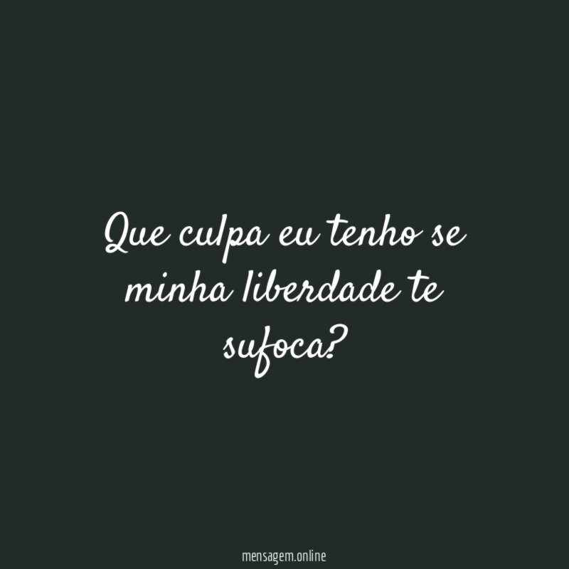 Que culpa eu tenho se minha liberdade te sufoca