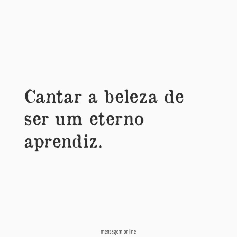 Cantar a beleza de ser um eterno aprendiz
