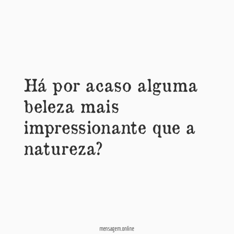 Há por acaso alguma beleza mais impressionante que a natureza