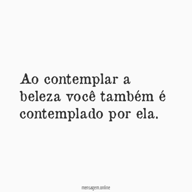Ao contemplar a beleza você também é contemplado por ela