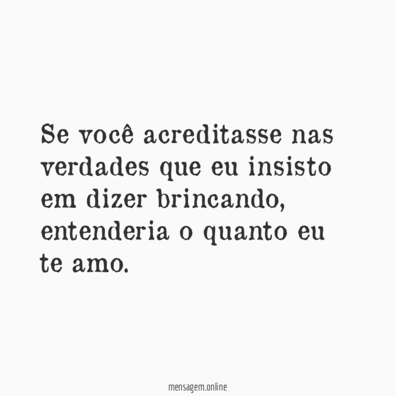 Se você acreditasse nas verdades que eu insisto em dizer brincando