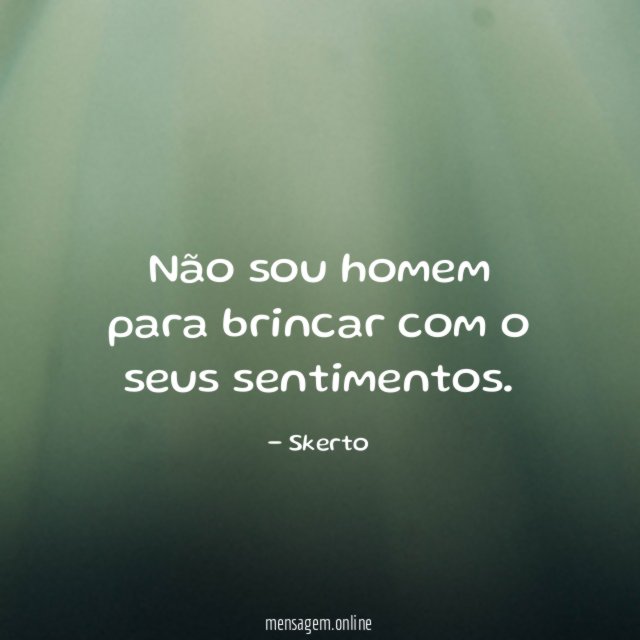 Não sou homem para brincar com o seus sentimentos