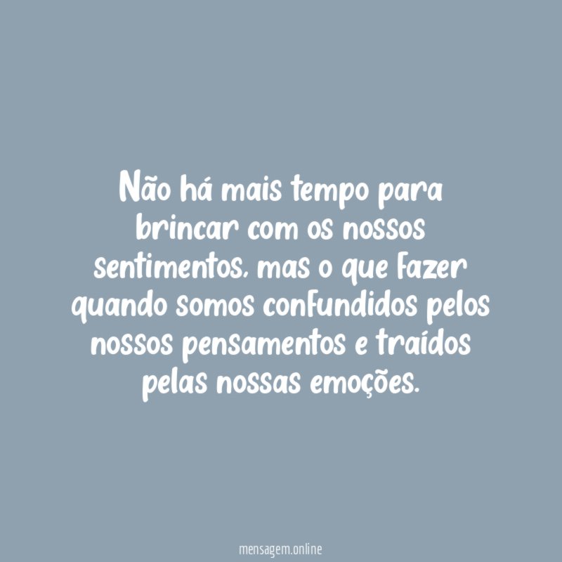 Não há mais tempo para brincar com os nossos sentimentos