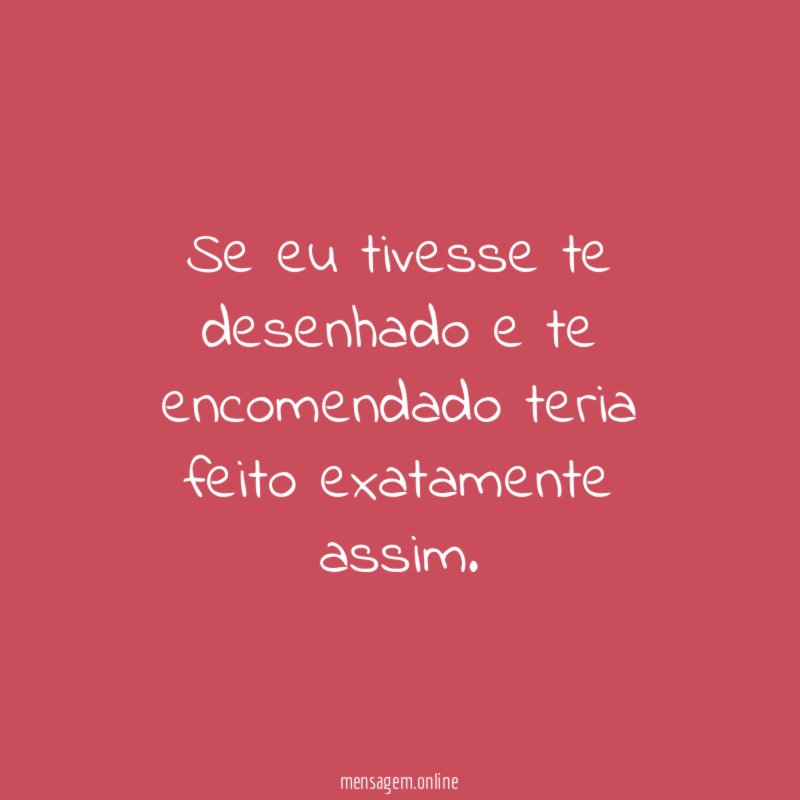 Se eu tivesse te desenhado e te encomendado teria feito exatamente assim