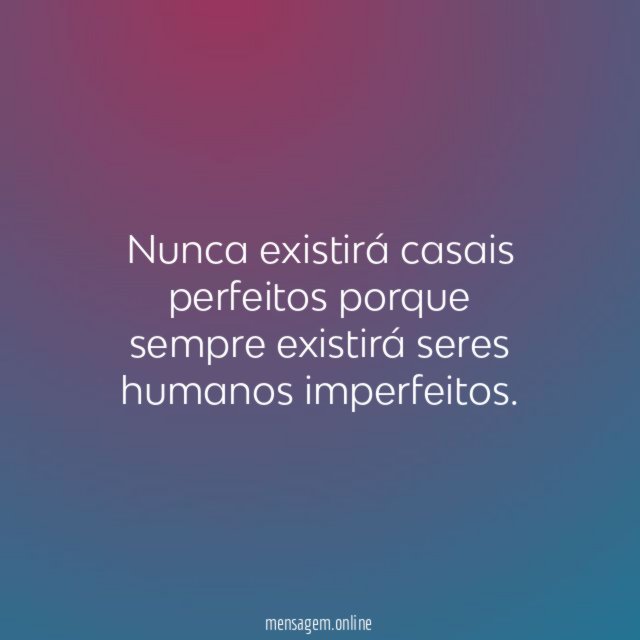 Nunca existirá casais perfeitos porque sempre existirá seres humanos imperfeitos