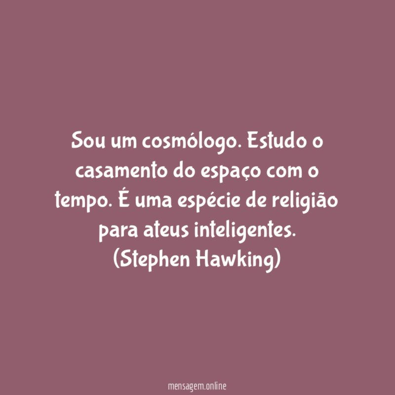 Sou um cosmólogo. Estudo o casamento do espaço com o tempo. É uma espécie de religião para ateus inteligentes.