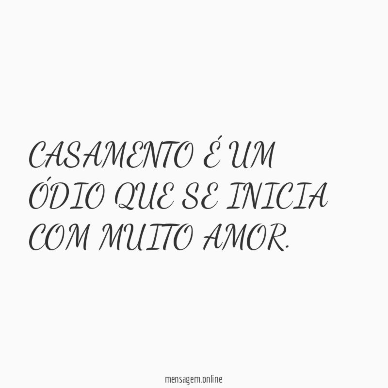 CASAMENTO É UM ÓDIO QUE SE INICIA COM MUITO AMOR