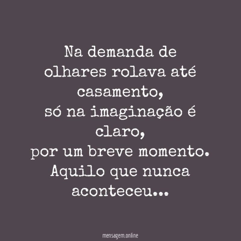 Na demanda de olhares rolava até casamento,
só na imaginação é claro,
por um breve momento.