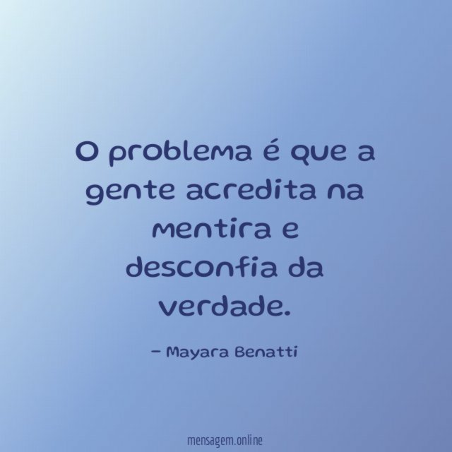 O problema é que a gente acredita na mentira e desconfia da verdade