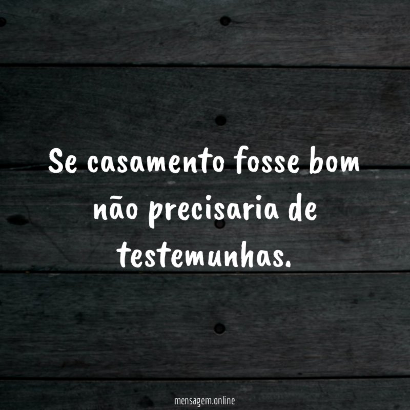 Se casamento fosse bom não precisaria de testemunhas
