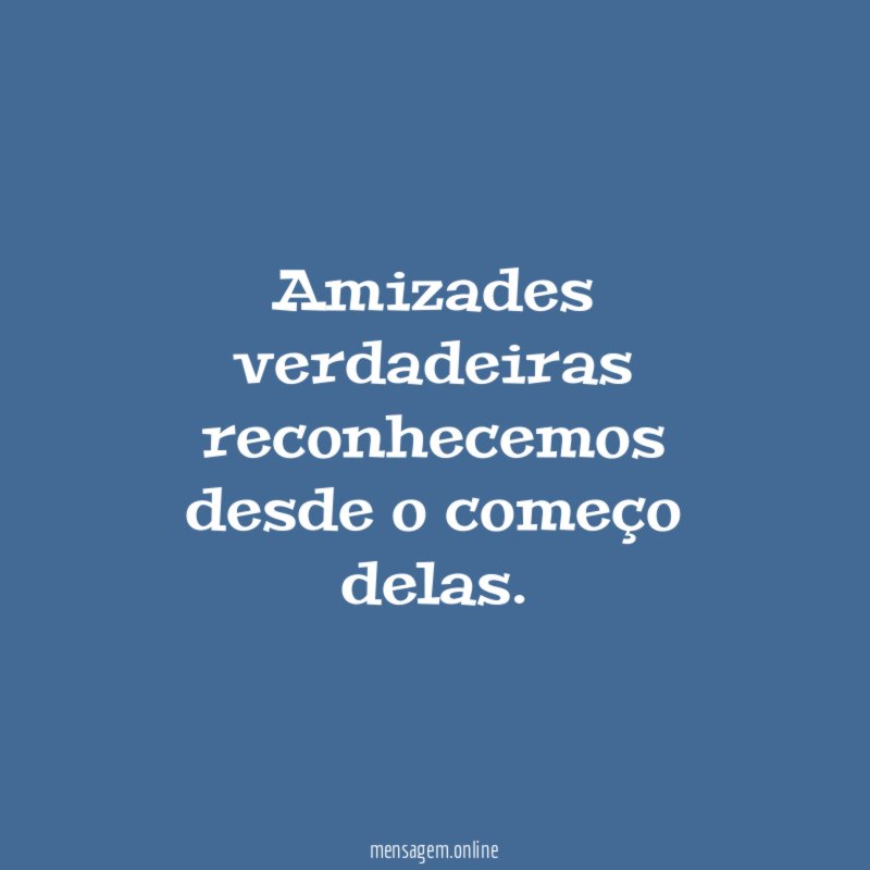 Amizades verdadeiras reconhecemos desde o começo delas