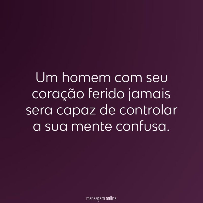 Um homem com seu coração ferido jamais sera