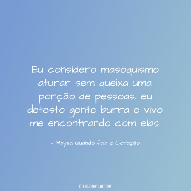 Eu considero masoquismo aturar sem queixa uma porção de pessoas