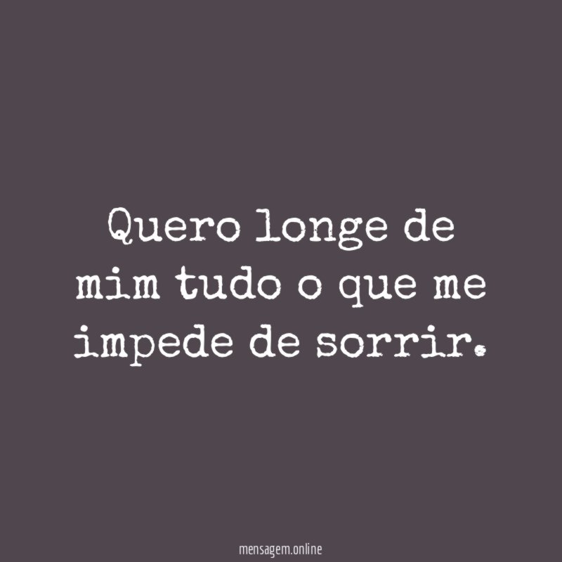 Quero longe de mim tudo o que me impede de sorrir