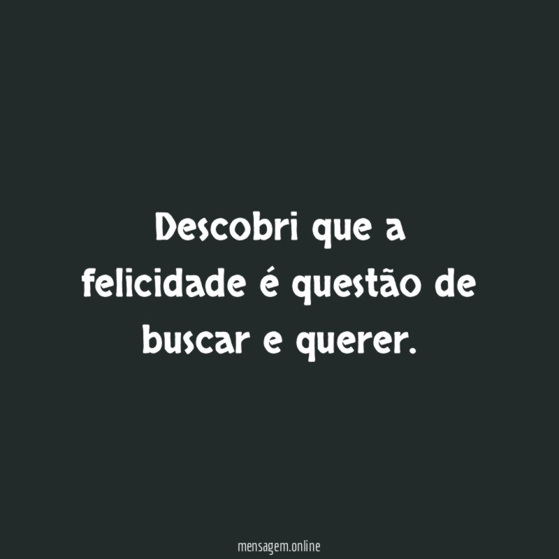 Descobri que a felicidade é questão de buscar e querer
