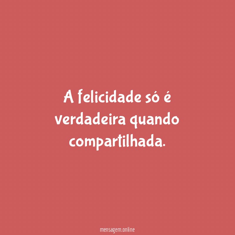 A felicidade só é verdadeira quando compartilhada