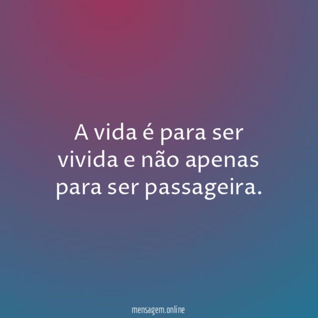 A vida é para ser vivida e não apenas para ser passageira