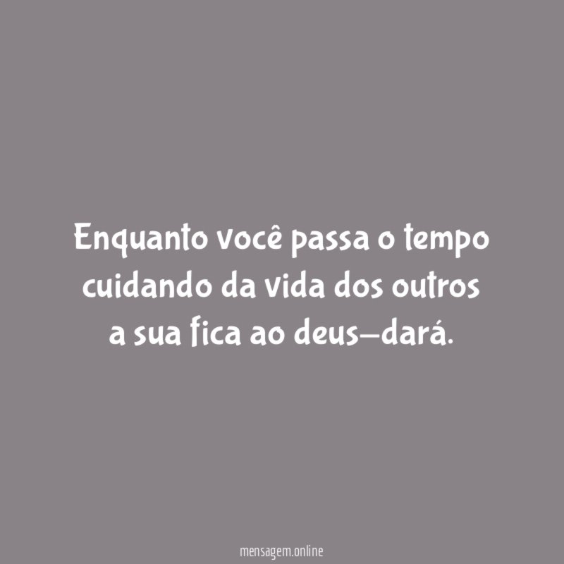 Enquanto você passa o tempo cuidando da vida