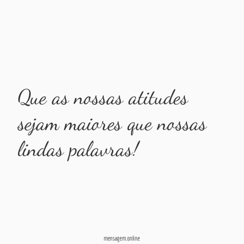 Que as nossas atitudes sejam maiores que nossas lindas palavras