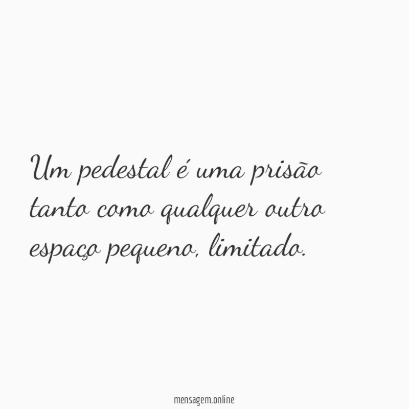 Um pedestal é uma prisão tanto como qualquer outro espaço pequeno