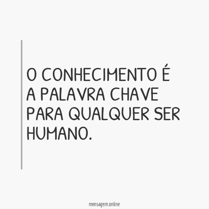 O conhecimento é a palavra chave para qualquer ser humano