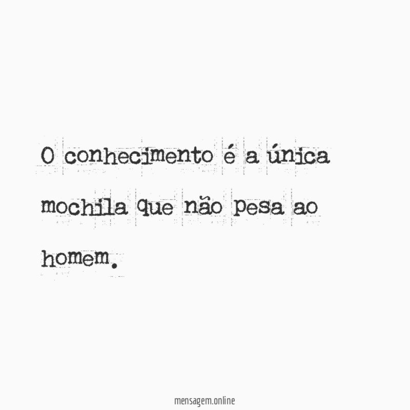 O conhecimento é a única mochila que não pesa ao homem