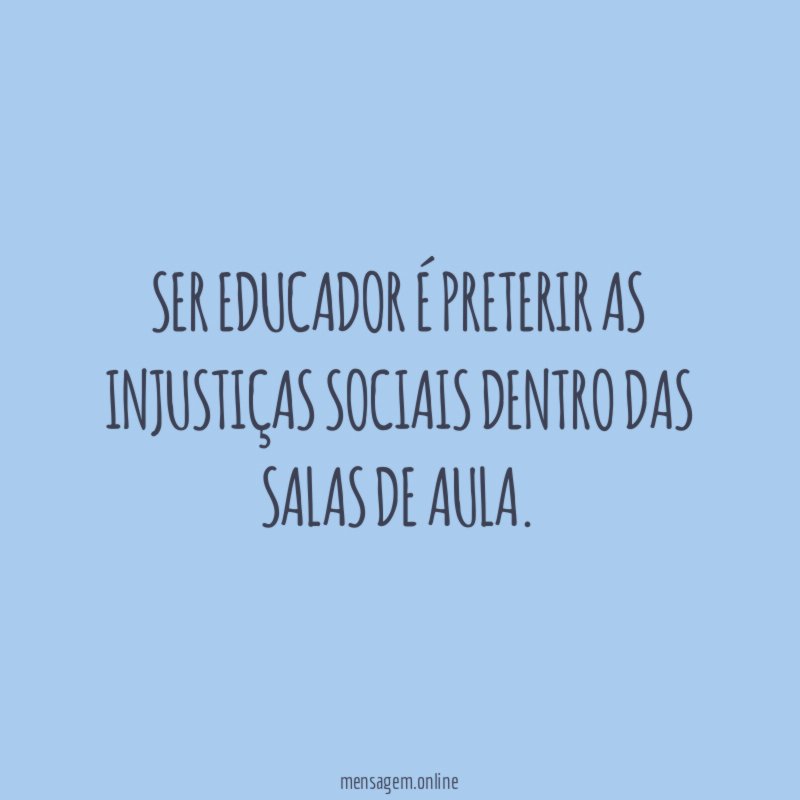Ser educador é preterir as injustiças sociais dentro das salas de aula