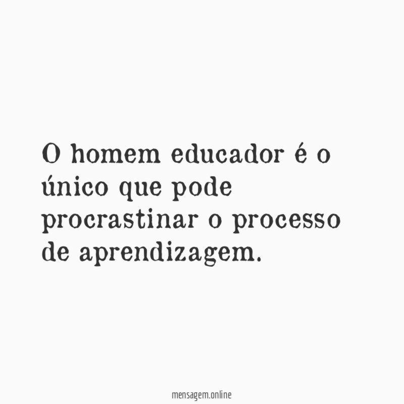 O homem educador é o único que pode procrastinar o processo de aprendizagem