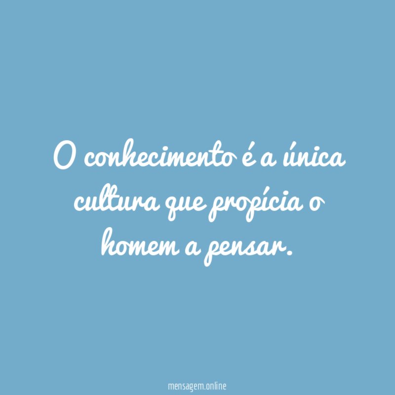 O conhecimento é a única cultura que propícia o homem a pensar