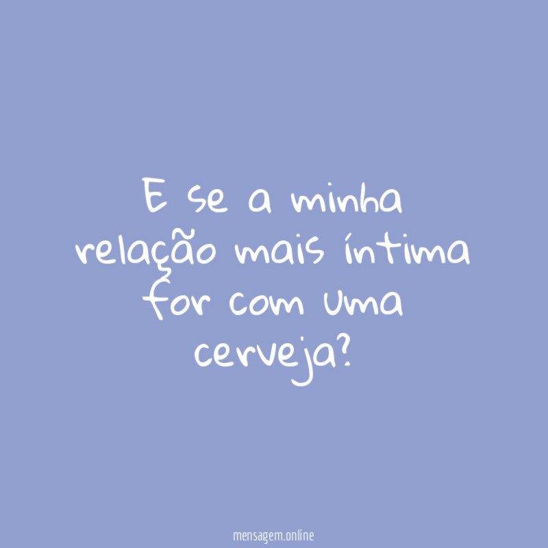 E se a minha relação mais íntima for com uma cerveja