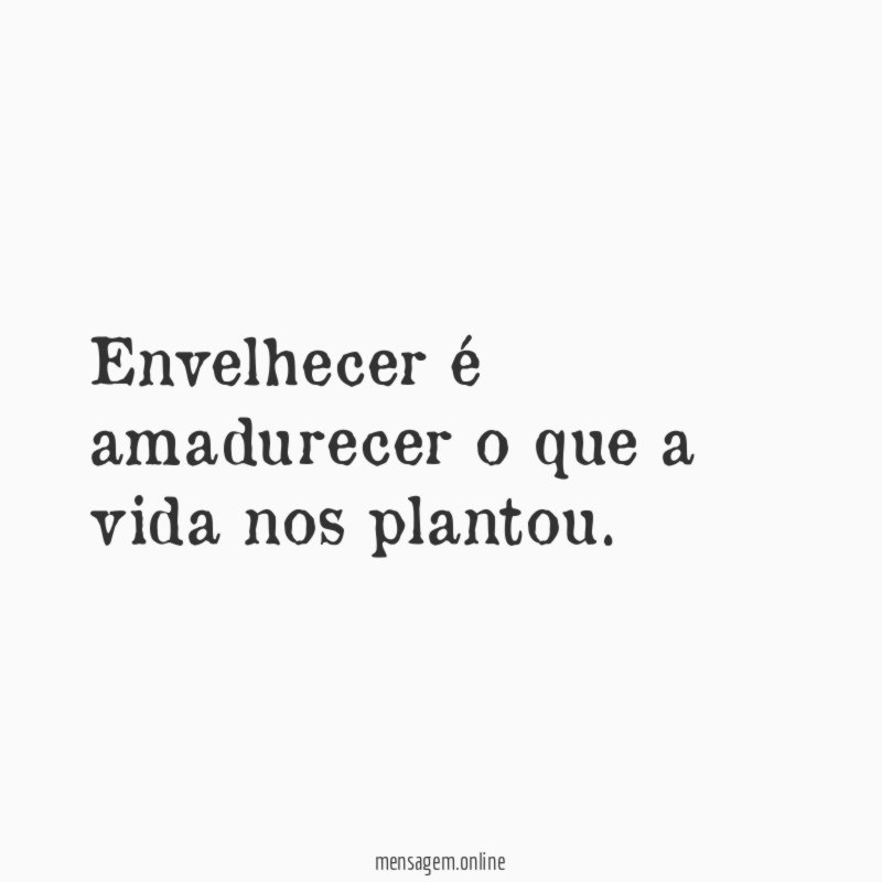 Envelhecer é amadurecer o que a vida nos plantou