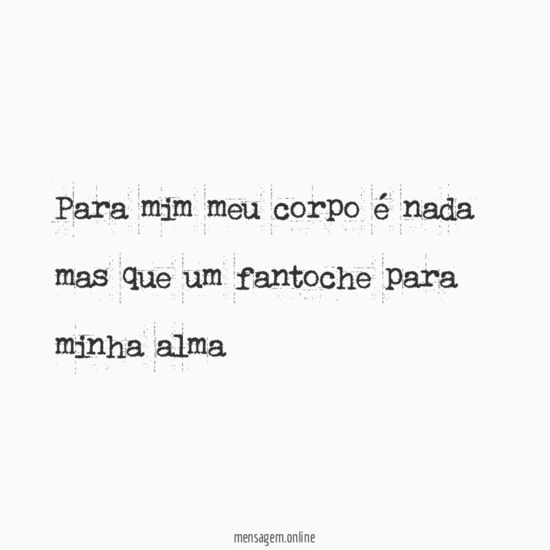 Para mim meu corpo é nada mas que um fantoche para minha alma