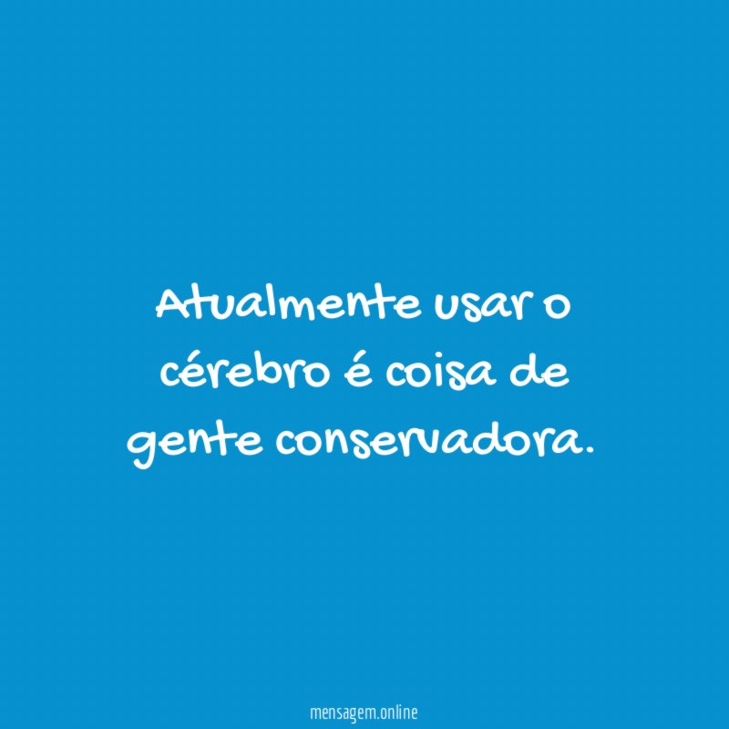 Atualmente usar o cérebro é coisa de gente conservadora
