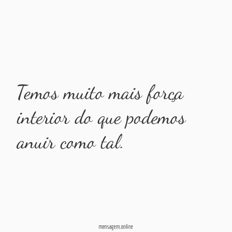 Temos muito mais força interior do que podemos anuir como tal